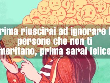 Prima riuscirai ad ignorare le persone che non ti meritano, prima sarai felice