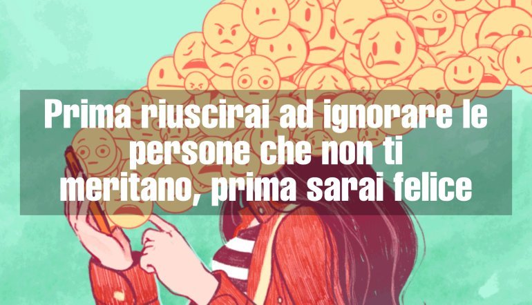 Prima riuscirai ad ignorare le persone che non ti meritano, prima sarai felice